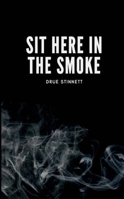 Sit Here In The Smoke by Drue Stinnett