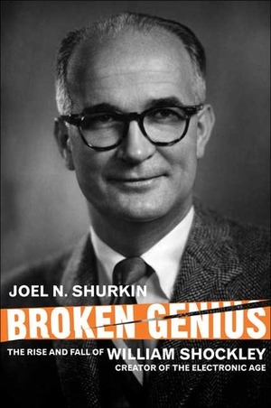 Broken Genius: The Rise and Fall of William Shockley, Creator of the Electronic Age by Joel N. Shurkin