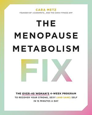 The Menopause Metabolism Fix: The Over-40 Woman's 4-Week Program to Recover Your Strong, Sexy (and Sane) Self in 15 Minutes a Day by Cara Metz