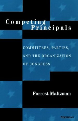 Competing Principals: Committees, Parties, and the Organization of Congress by Forrest Maltzman