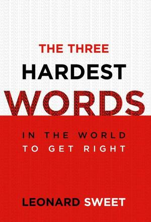 The Three Hardest Words: In the World to Get Right by Leonard Sweet