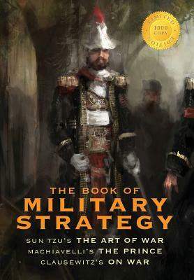 The Book of Military Strategy: Sun Tzu's "The Art of War," Machiavelli's "The Prince," and Clausewitz's "On War" (Annotated) (1000 Copy Limited Editi by Carl Von Clausewitz, Sun Tzu, Niccolò Machiavelli