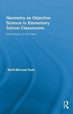 Geometry as Objective Science in Elementary School Classrooms: Mathematics in the Flesh by Wolff-Michael Roth