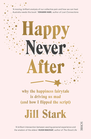 Happy Never After: why the happiness fairytale is driving us mad (and how I flipped the script) by Jill Stark