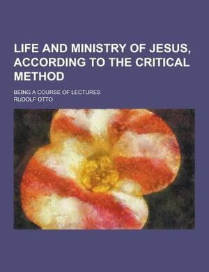 Life and Ministry of Jesus, According to the Critical Method; Being a Course of Lectures by Rudolf Otto