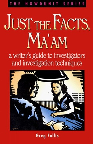 Just the Facts, Ma'am: A Writer's Guide to Investigator's and Investigation Techniques by Gregory S. Fallis