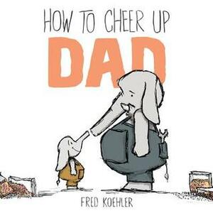 How to Cheer Up Dad by Fred Koehler