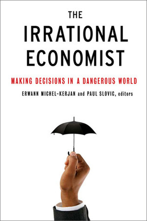The Irrational Economist: Making Decisions in a Dangerous World by Erwann Michel-Kerjan, Paul Slovic