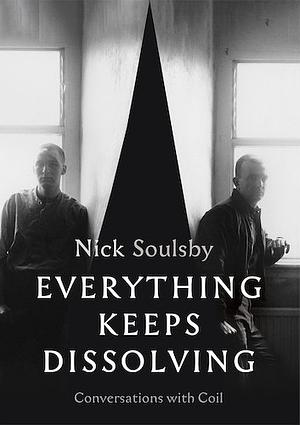 Everything Keeps Dissolving: Conversations with Coil by Nick Soulsby