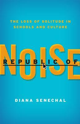 Republic of Noise: The Loss of Solitude in Schools and Culture by Diana Senechal