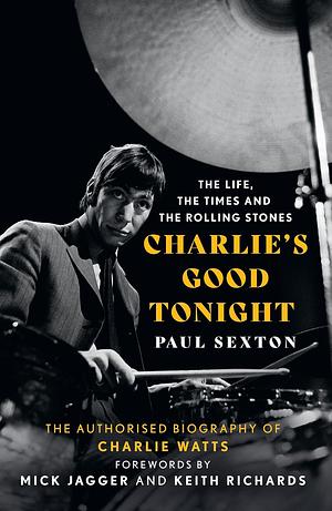 Charlie's Good Tonight: The Life, the Times, and the Rolling Stones: The Authorized Biography of Charlie Watts by Paul Sexton, Paul Sexton