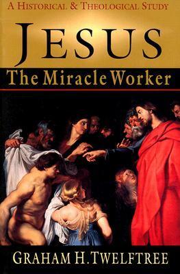 Jesus the Miracle Worker: A Historical & Theological Study by Graham H. Twelftree