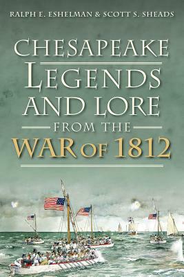 Chesapeake Legends and Lore from the War of 1812 by Ralph E. Eshelman, Scott S. Sheads