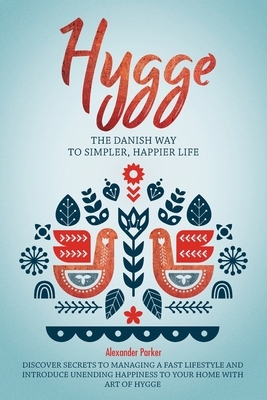 Hygge: The Danish Way To Simpler, Happier Life. Discover Secrets To Managing A Fast Lifestyle And Introduce Unending Happines by Alexander Parker