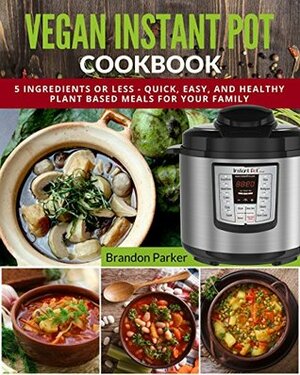 Vegan Instant Pot Cookbook: 5 Ingredients or Less - Quick, Easy, and Healthy Plant Based Meals for Your Family (Vegan Instant Pot Recipes Book 4) by Tyler Smith, Brandon Parker