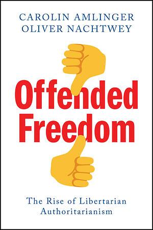 Offended Freedom: The Rise of Libertarian Authoritarianism by Oliver Nachtwey, CAROLIN. NACHTWEY AMLINGER (OLIVER.)