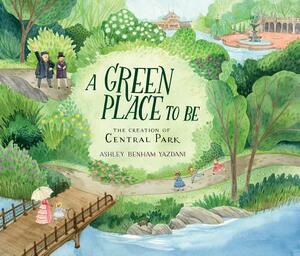 A Green Place to Be: The Creation of Central Park by Ashley Benham Yazdani