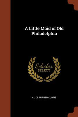 A Little Maid of Old Philadelphia by Alice Turner Curtis