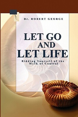 Let Go And Let Life!: Ridding Yourself Of The Myth Of Control by Robert George