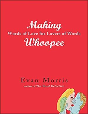 Making Whoopee: Words of Love for Lovers of Words by Evan Morris