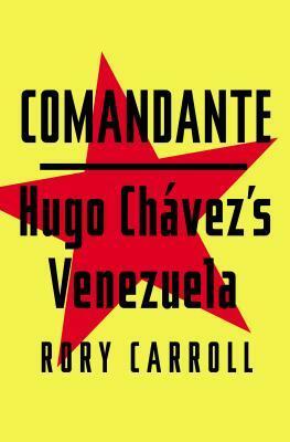 Comandante: Myth and Reality in Hugo Chavez's Venezuela by Rory Carroll