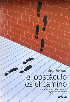 El obstáculo es el camino: El arte inmemorial de convertir las pruebas en triunfo by Ryan Holiday