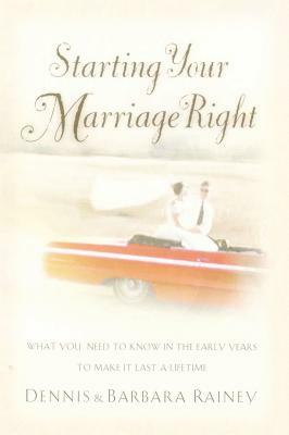Starting Your Marriage Right: What You Need to Know and Do in the Early Years to Make It Last a Lifetime by Dennis Rainey, Barbara Rainey