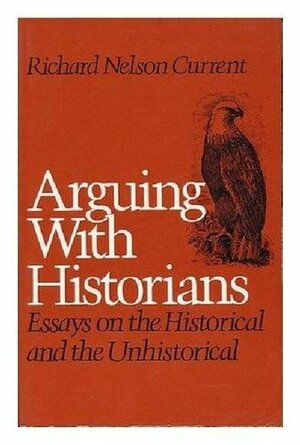 Arguing with Historians: Essays on the Historical and the Unhistorical by Richard Nelson Current