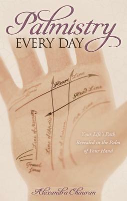 Palmistry Every Day: Your Life's Path Revealed in the Palm of Your Hand by Alexandra Chauran