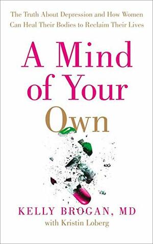 A Mind of Your Own: The Truth About Depression and How Women Can Heal Their Bodies to Reclaim Their Lives by Kelly Brogan