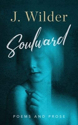 Soulward: Poems and Prose by J. Wilder