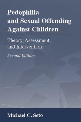 Pedophilia and Sexual Offending Against Children: Theory, Assessment, and Intervention by Michael C. Seto