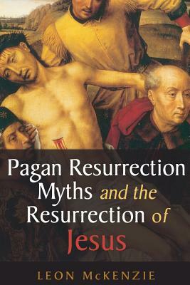 Pagan Resurrection Myths and the Resurrection of Jesus: A Christian Perspective by Leon McKenzie