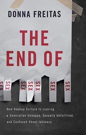 The End Of Sex: How Hookup Culture Is Leaving a Generation Unhappy, Sexually Unfulfilled and Confused About Intimacy by Donna Freitas