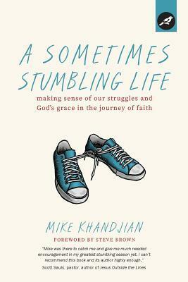 A Sometimes Stumbling Life: Making Sense of Our Struggles and God's Grace in the Journey of Faith by Mike Khandjian