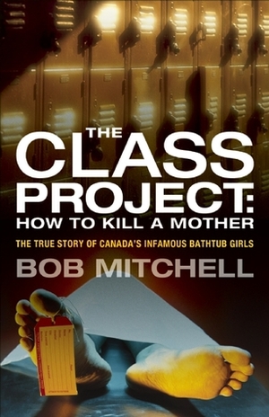 The Class Project: How To Kill a Mother: The True Story of Canada's Infamous Bathtub Girls by Bob Mitchell