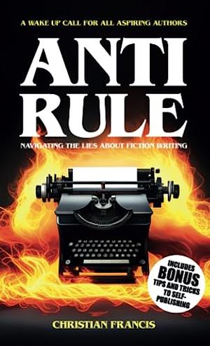 Anti Rule: Navigating The Lies About Fiction Writing by Christian Francis