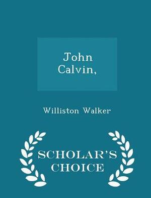 John Calvin, - Scholar's Choice Edition by Williston Walker