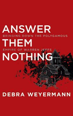 Answer Them Nothing: Bringing Down the Polygamous Empire of Warren Jeffs by Debra Weyermann