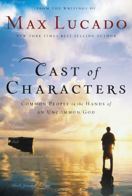 Cast of Characters: Common People in the Hands of an Uncommon God by Max Lucado