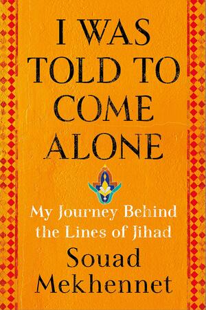 I Was Told to Come Alone: My Journey Behind the Lines of Jihad by Souad Mekhennet