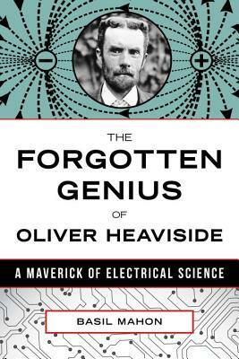 The Forgotten Genius of Oliver Heaviside: A Maverick of Electrical Science by Basil Mahon