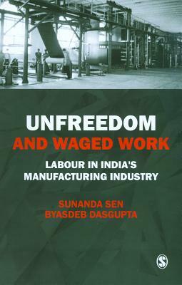 Unfreedom and Waged Work: Labour in India's Manufacturing Industry by Sunanda Sen, Byasdeb Dasgupta