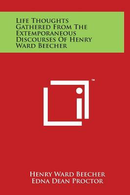Life Thoughts Gathered from the Extemporaneous Discourses of Henry Ward Beecher by Henry Ward Beecher