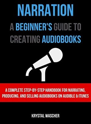 Narration: A Beginner's Guide to Creating Audiobooks: A Complete Step-by-Step Handbook for Narrating, Producing, and Selling Audiobooks on Audible and iTunes by Krystal Wascher