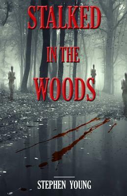 Stalked in the Woods: Creepy True Stories: Creepy tales of scary encounters in the Woods. by Steph Young, Stephen Young