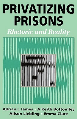 Privatizing Prisons: Rhetoric and Reality by Adrian L. James, Keith Bottomley, Alison Liebling