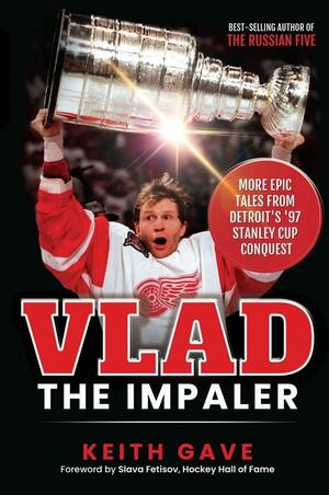 Vlad the Impaler: More Epic Tales from Detroit's '97 Stanley Cup Conquest by Keith Gave