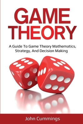 Game Theory: A Beginner's Guide to Game Theory Mathematics, Strategy & Decision-Making by John Cummings