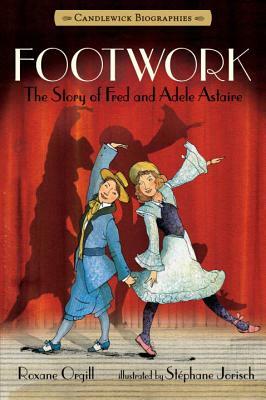 Footwork: Candlewick Biographies: The Story of Fred and Adele Astaire by Roxane Orgill